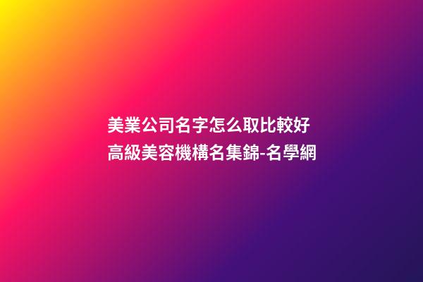 美業公司名字怎么取比較好 高級美容機構名集錦-名學網-第1張-公司起名-玄機派
